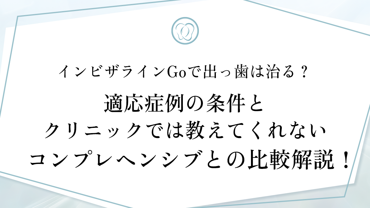 インビザラインGoで出っ歯は治る？ 適応症例の条件とクリニックでは教えてくれないコンプレヘンシブとの比較解説！