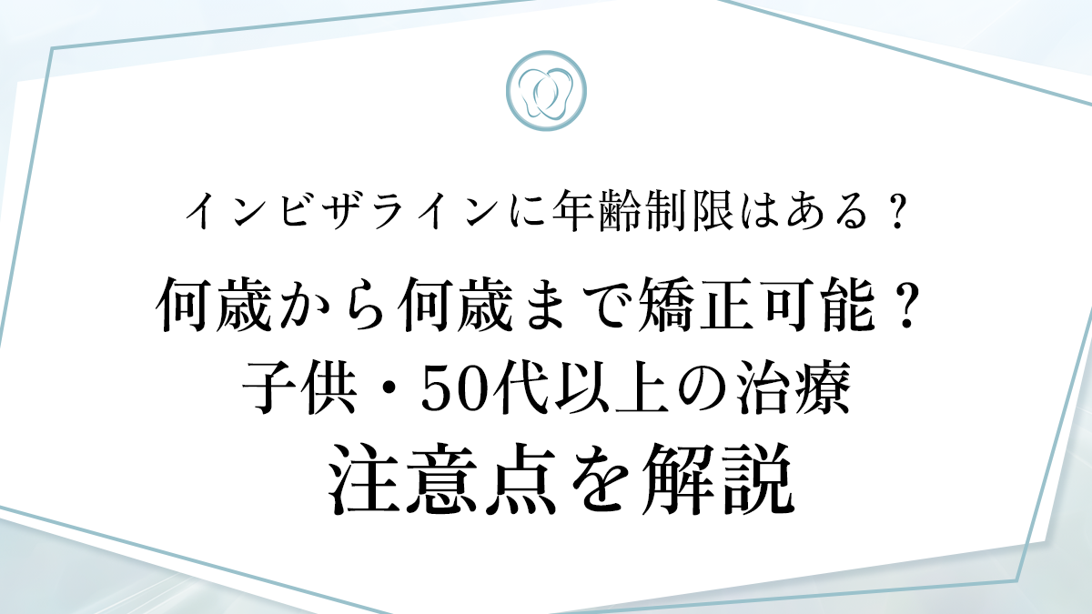 インビザラインに年齢制限はある？何歳から何歳まで矯正可能？子供・50代以上の治療注意点を解説