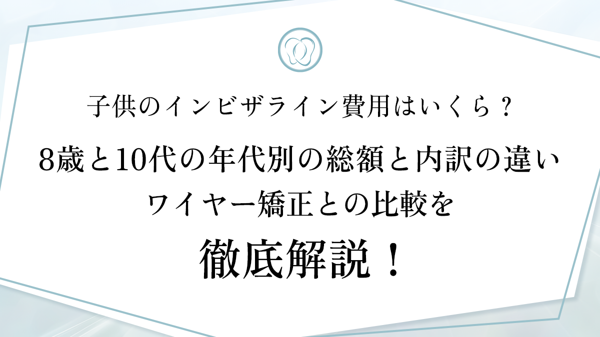 子供のインビザライン費用はいくら？8歳と10代の年代別の総額と内訳の違い、ワイヤー矯正との比較を徹底解説！