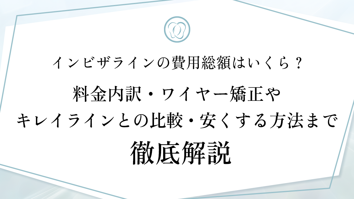 インビザラインの費用総額はいくら？料金内訳・ワイヤー矯正やキレイラインとの比較・安くする方法まで徹底解説
