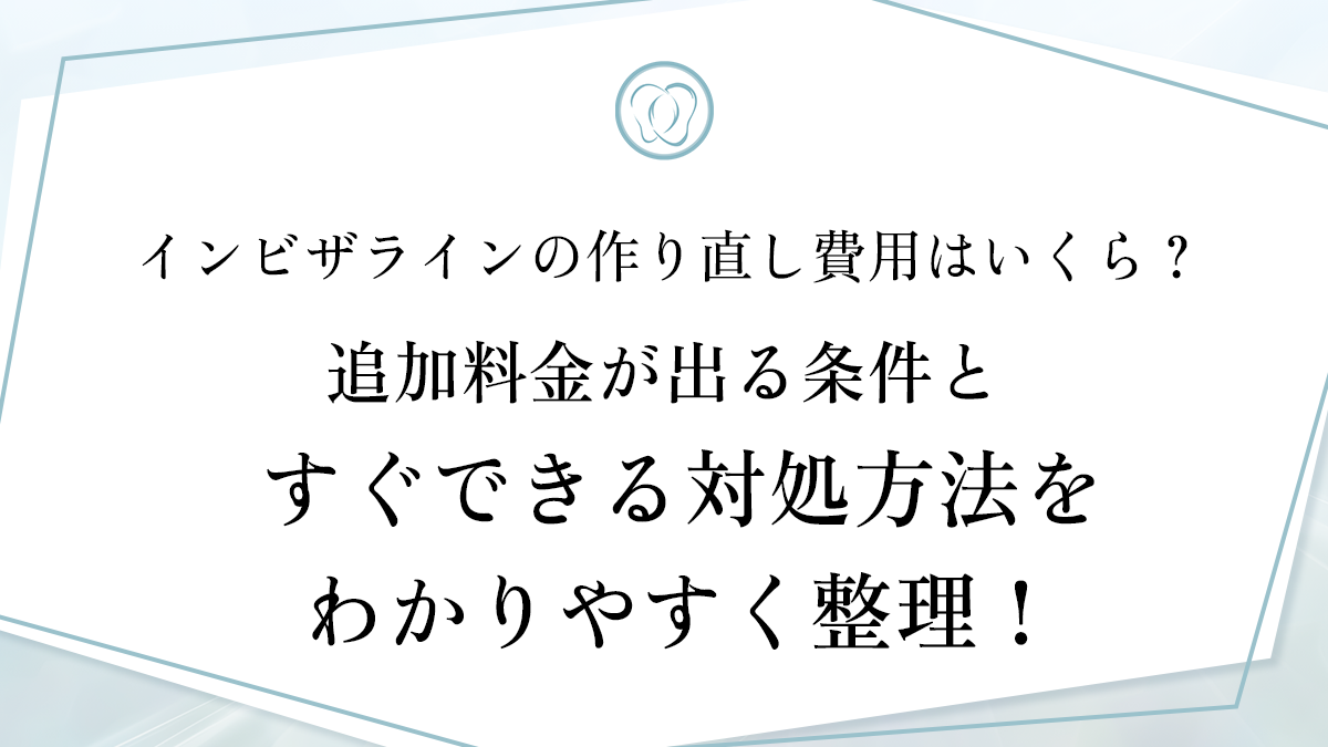 インビザラインの作り直し費用はいくら？追加料金が出る条件とすぐできる対処方法をわかりやすく整理！