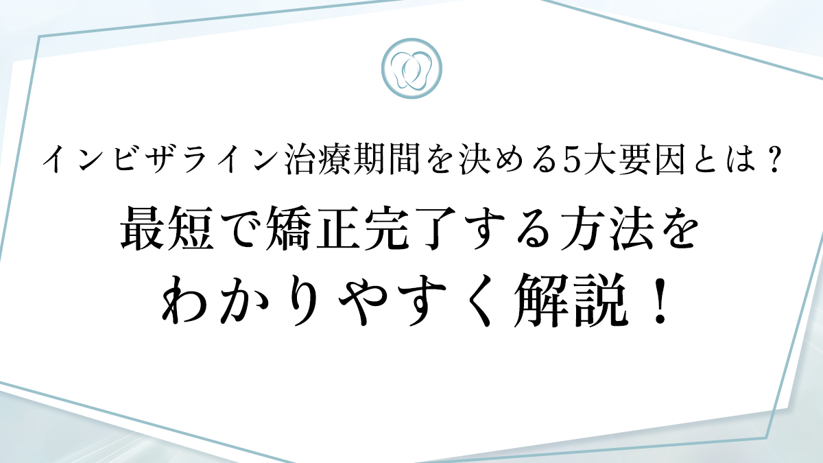 インビザライン治療期間を決める5大要因とは？最短で矯正完了する方法をわかりやすく解説！