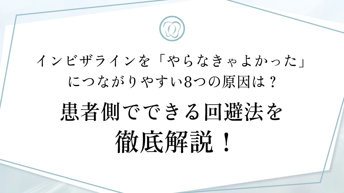 インビザラインを「やらなきゃよかった」につながりやすい8つの原因は？患者側でできる回避法を徹底解説！