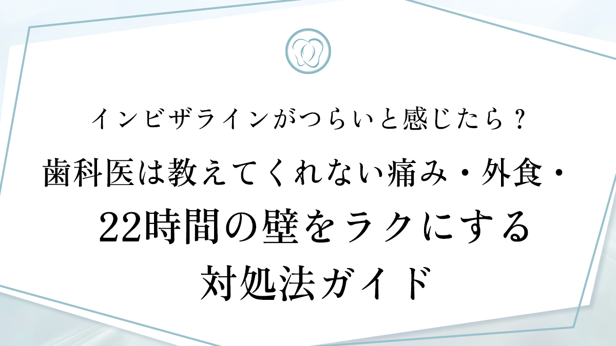 インビザラインがつらいと感じたら？歯科医は教えてくれない痛み・外食・22時間の壁をラクにする対処法ガイド